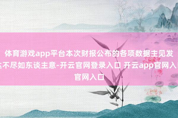 体育游戏app平台本次财报公布的各项数据主见发达不尽如东谈主意-开云官网登录入口 开云app官网入口
