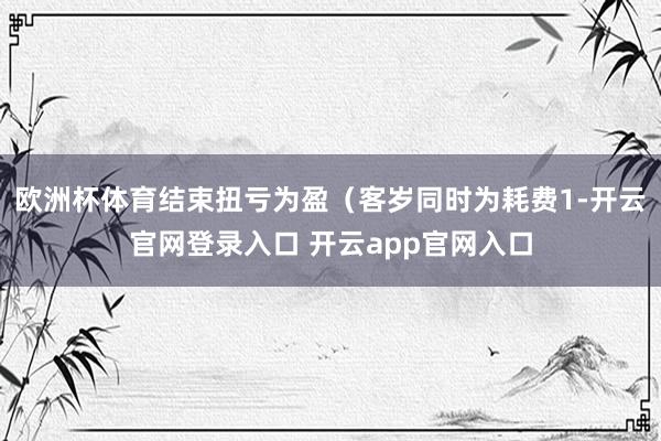 欧洲杯体育结束扭亏为盈（客岁同时为耗费1-开云官网登录入口 开云app官网入口