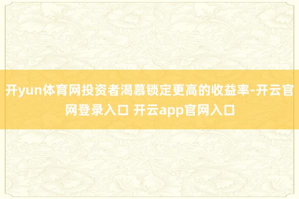 开yun体育网投资者渴慕锁定更高的收益率-开云官网登录入口 开云app官网入口