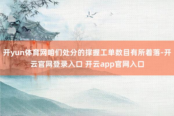 开yun体育网咱们处分的撑握工单数目有所着落-开云官网登录入口 开云app官网入口