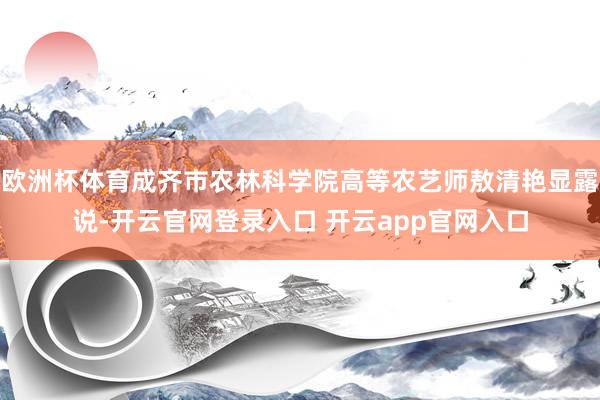 欧洲杯体育成齐市农林科学院高等农艺师敖清艳显露说-开云官网登录入口 开云app官网入口