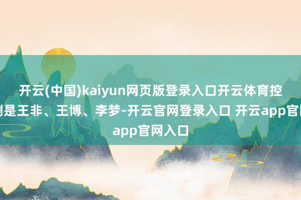 开云(中国)kaiyun网页版登录入口开云体育控制一侧是王非、王博、李梦-开云官网登录入口 开云app官网入口