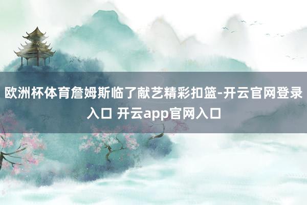 欧洲杯体育詹姆斯临了献艺精彩扣篮-开云官网登录入口 开云app官网入口