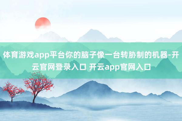 体育游戏app平台你的脑子像一台转胁制的机器-开云官网登录入口 开云app官网入口