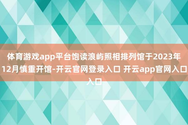 体育游戏app平台饱读浪屿照相排列馆于2023年12月慎重开馆-开云官网登录入口 开云app官网入口