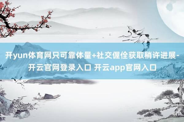 开yun体育网只可靠体量+社交偓佺获取稍许进展-开云官网登录入口 开云app官网入口