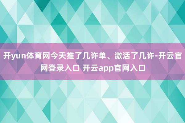 开yun体育网今天推了几许单、激活了几许-开云官网登录入口 开云app官网入口