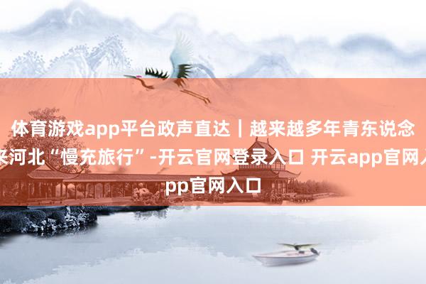 体育游戏app平台政声直达｜越来越多年青东说念主来河北“慢充旅行”-开云官网登录入口 开云app官网入口