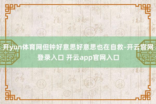 开yun体育网但钟好意思好意思也在自救-开云官网登录入口 开云app官网入口
