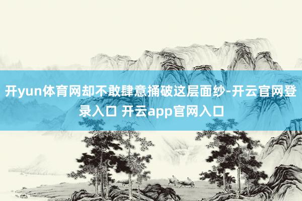 开yun体育网却不敢肆意捅破这层面纱-开云官网登录入口 开云app官网入口