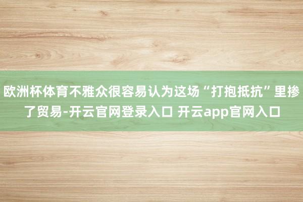 欧洲杯体育不雅众很容易认为这场“打抱抵抗”里掺了贸易-开云官网登录入口 开云app官网入口