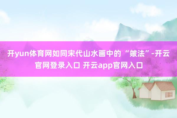 开yun体育网如同宋代山水画中的 “皴法”-开云官网登录入口 开云app官网入口