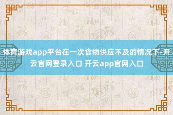 体育游戏app平台在一次食物供应不及的情况下-开云官网登录入口 开云app官网入口