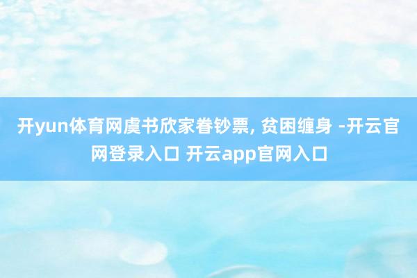 开yun体育网虞书欣家眷钞票, 贫困缠身 -开云官网登录入口 开云app官网入口