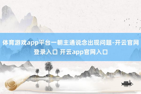 体育游戏app平台一朝主通说念出现问题-开云官网登录入口 开云app官网入口