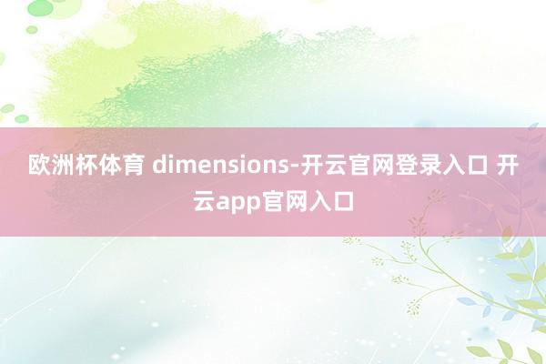 欧洲杯体育 dimensions-开云官网登录入口 开云app官网入口