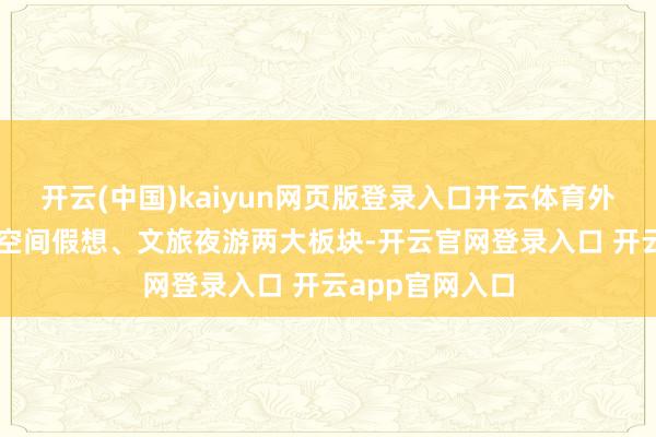 开云(中国)kaiyun网页版登录入口开云体育外延拓展了AI与空间假想、文旅夜游两大板块-开云官网登录入口 开云app官网入口