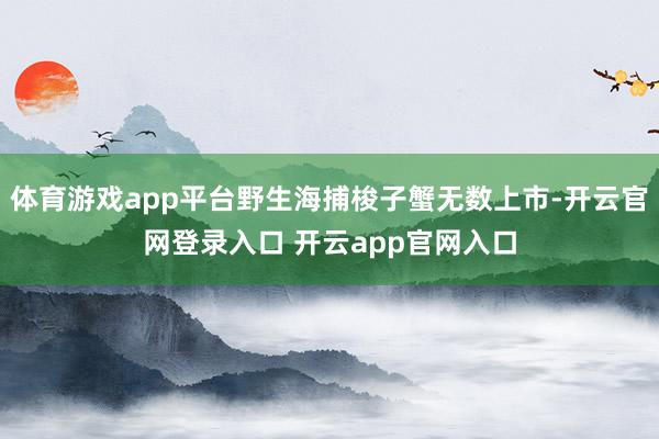 体育游戏app平台野生海捕梭子蟹无数上市-开云官网登录入口 开云app官网入口