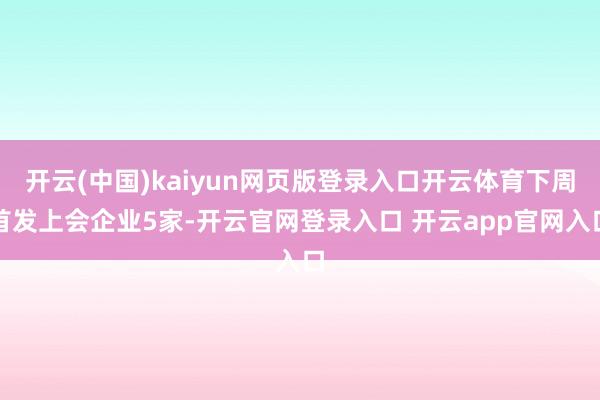 开云(中国)kaiyun网页版登录入口开云体育下周首发上会企业5家-开云官网登录入口 开云app官网入口