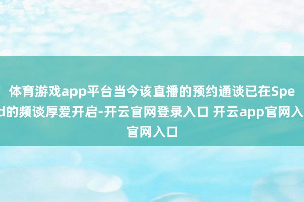 体育游戏app平台当今该直播的预约通谈已在Speed的频谈厚爱开启-开云官网登录入口 开云app官网入口