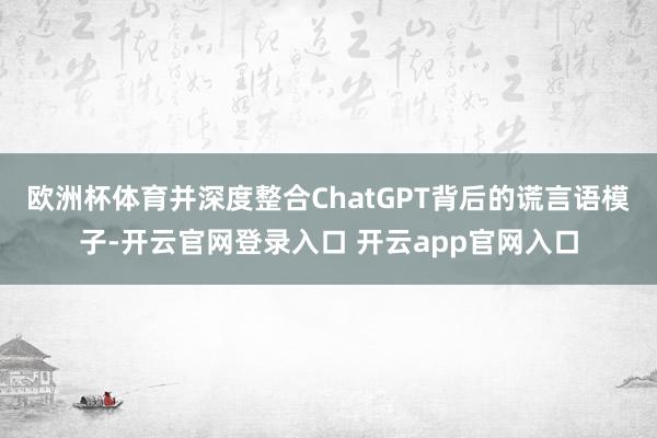 欧洲杯体育并深度整合ChatGPT背后的谎言语模子-开云官网登录入口 开云app官网入口