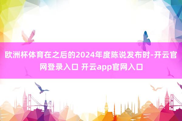 欧洲杯体育在之后的2024年度陈说发布时-开云官网登录入口 开云app官网入口