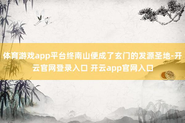 体育游戏app平台终南山便成了玄门的发源圣地-开云官网登录入口 开云app官网入口