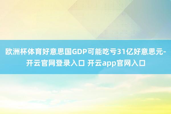 欧洲杯体育好意思国GDP可能吃亏31亿好意思元-开云官网登录入口 开云app官网入口