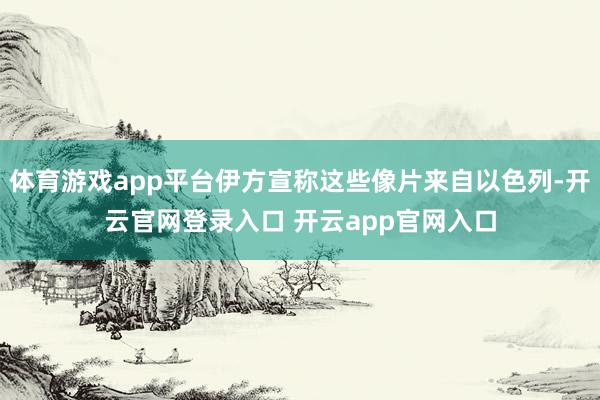 体育游戏app平台伊方宣称这些像片来自以色列-开云官网登录入口 开云app官网入口