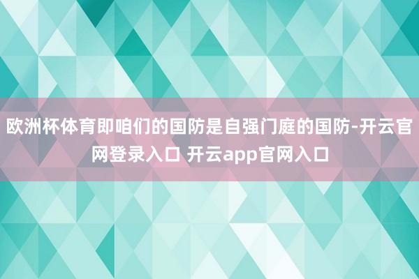 欧洲杯体育即咱们的国防是自强门庭的国防-开云官网登录入口 开云app官网入口
