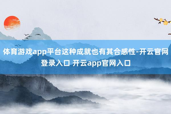 体育游戏app平台这种成就也有其合感性-开云官网登录入口 开云app官网入口
