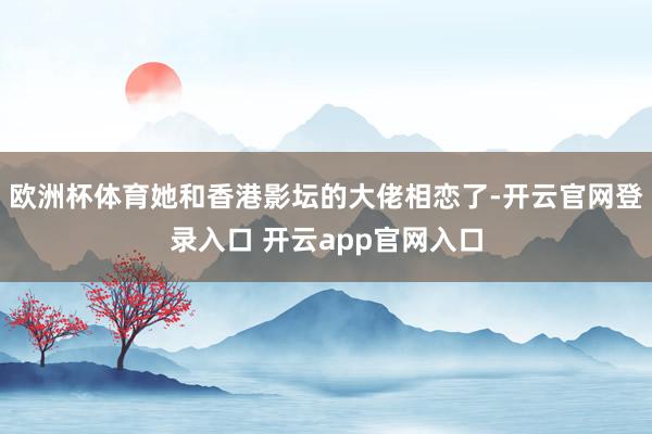 欧洲杯体育她和香港影坛的大佬相恋了-开云官网登录入口 开云app官网入口