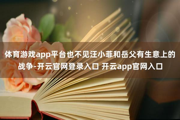 体育游戏app平台也不见汪小菲和岳父有生意上的战争-开云官网登录入口 开云app官网入口