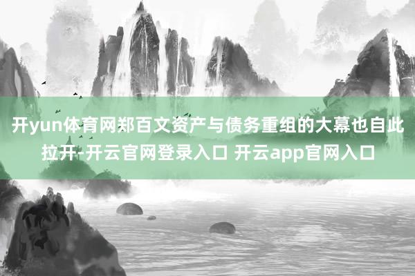 开yun体育网郑百文资产与债务重组的大幕也自此拉开-开云官网登录入口 开云app官网入口