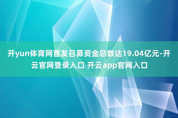 开yun体育网首发召募资金总数达19.04亿元-开云官网登录入口 开云app官网入口