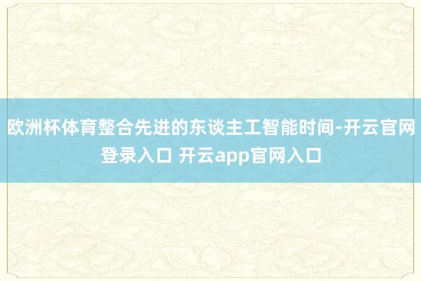 欧洲杯体育整合先进的东谈主工智能时间-开云官网登录入口 开云app官网入口