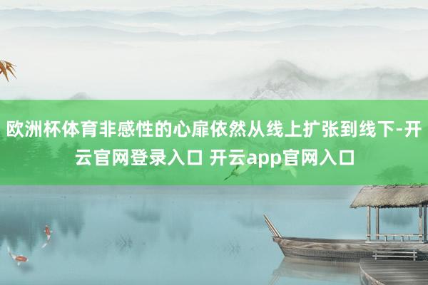 欧洲杯体育非感性的心扉依然从线上扩张到线下-开云官网登录入口 开云app官网入口