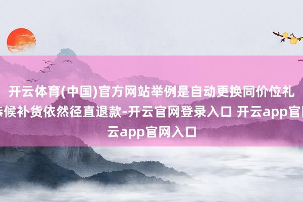 开云体育(中国)官方网站举例是自动更换同价位礼品、恭候补货依然径直退款-开云官网登录入口 开云app官网入口