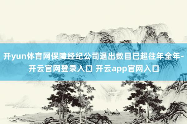 开yun体育网保障经纪公司退出数目已超往年全年-开云官网登录入口 开云app官网入口