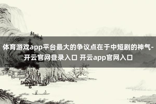 体育游戏app平台最大的争议点在于中短剧的神气-开云官网登录入口 开云app官网入口
