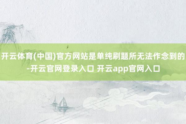开云体育(中国)官方网站是单纯刷题所无法作念到的-开云官网登录入口 开云app官网入口