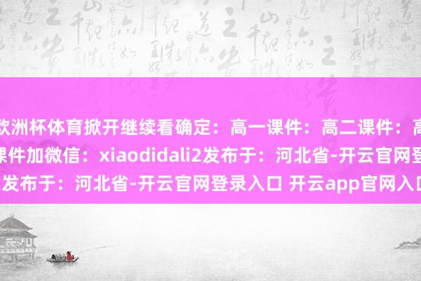 欧洲杯体育掀开继续看确定：高一课件：高二课件：高三课件：需要以上课件加微信：xiaodidali2发布于：河北省-开云官网登录入口 开云app官网入口