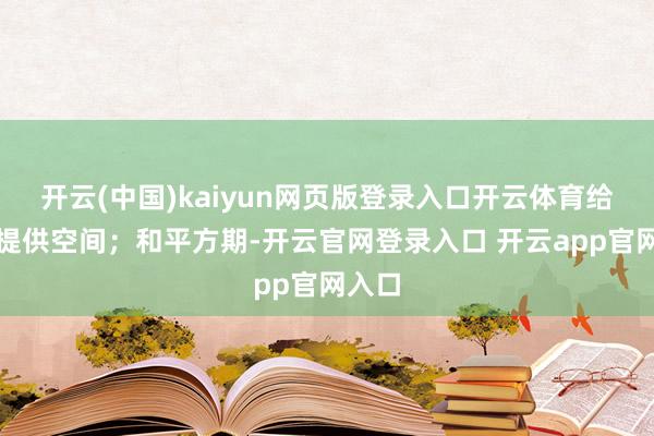 开云(中国)kaiyun网页版登录入口开云体育给推诿提供空间；和平方期-开云官网登录入口 开云app官网入口
