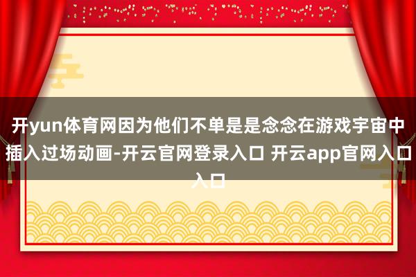 开yun体育网因为他们不单是是念念在游戏宇宙中插入过场动画-开云官网登录入口 开云app官网入口