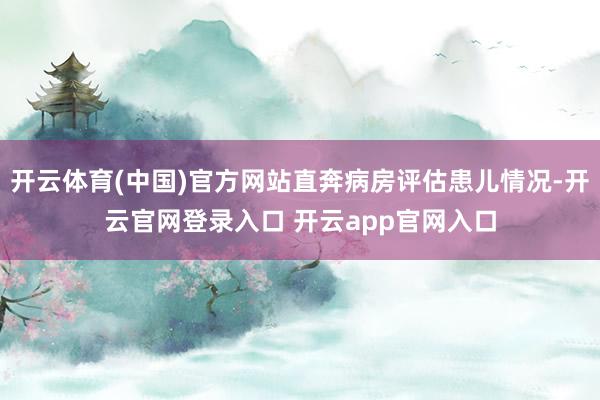 开云体育(中国)官方网站直奔病房评估患儿情况-开云官网登录入口 开云app官网入口