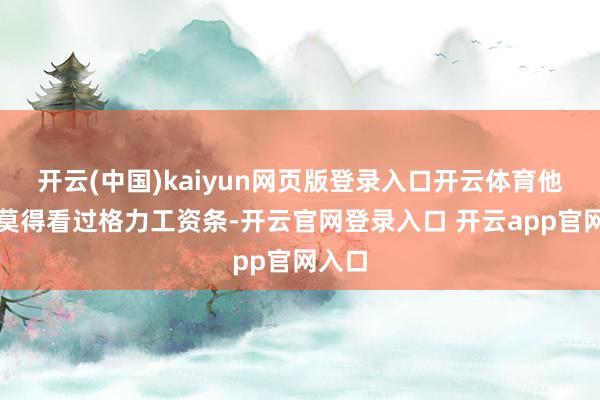 开云(中国)kaiyun网页版登录入口开云体育他确乎莫得看过格力工资条-开云官网登录入口 开云app官网入口