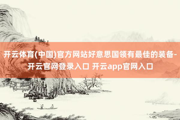 开云体育(中国)官方网站好意思国领有最佳的装备-开云官网登录入口 开云app官网入口