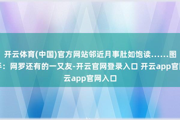 开云体育(中国)官方网站邻近月事肚如饱读……图片着手：网罗还有的一又友-开云官网登录入口 开云app官网入口