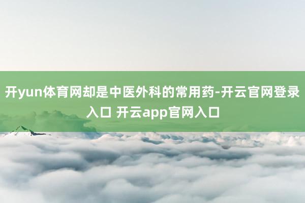开yun体育网却是中医外科的常用药-开云官网登录入口 开云app官网入口
