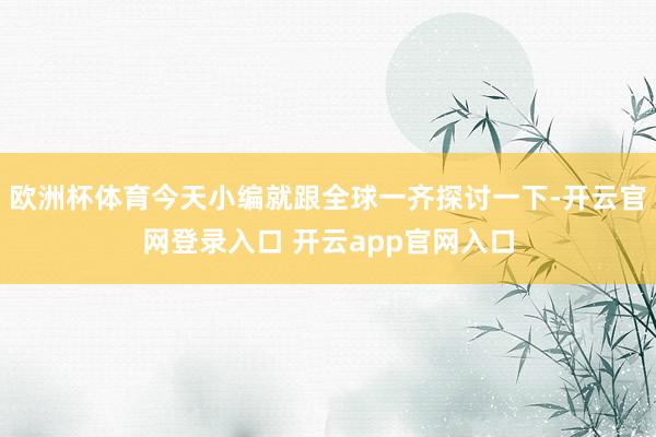 欧洲杯体育今天小编就跟全球一齐探讨一下-开云官网登录入口 开云app官网入口